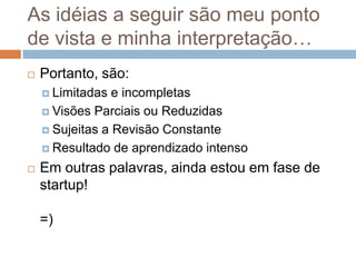 As idéias a seguir são meu ponto
de vista e minha interpretação…
   Portanto, são:
     Limitadas  e incompletas
     Visões Parciais ou Reduzidas

     Sujeitas a Revisão Constante

     Resultado de aprendizado intenso

   Em outras palavras, ainda estou em fase de
    startup!

    =)
 
