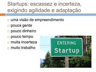 Startups: escassez e incerteza,
exigindo agilidade e adaptação
   uma visão de empreendimento
   pouca gente
   pouco dinheiro
   pouco tempo
   muita incerteza
   muito trabalho
 