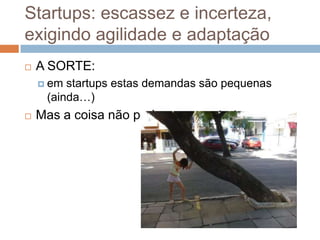 Startups: escassez e incerteza,
exigindo agilidade e adaptação
   A SORTE:
     em startups estas demandas são pequenas
     (ainda…)
   Mas a coisa não pode começar torta…
 