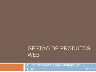 GESTÃO DE PRODUTOS
WEB
Curso de Verão: Lean Startups (IME-
USP)                                  02-fev-12
 