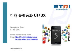 미래 플랫폼과 UI/UX


Jonghong Jeon
ETRI, SRC

Email: hollobit@etri.re.kr
Blog: http://mobile2.tistory.com
      http://twitter.com/hollobit




http://www.etri.re.kr
 