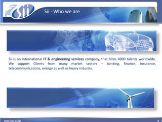 Sii - Who we are




    Sii is an international IT & engineering services company, that hires 4000 talents worldwide.
   ...