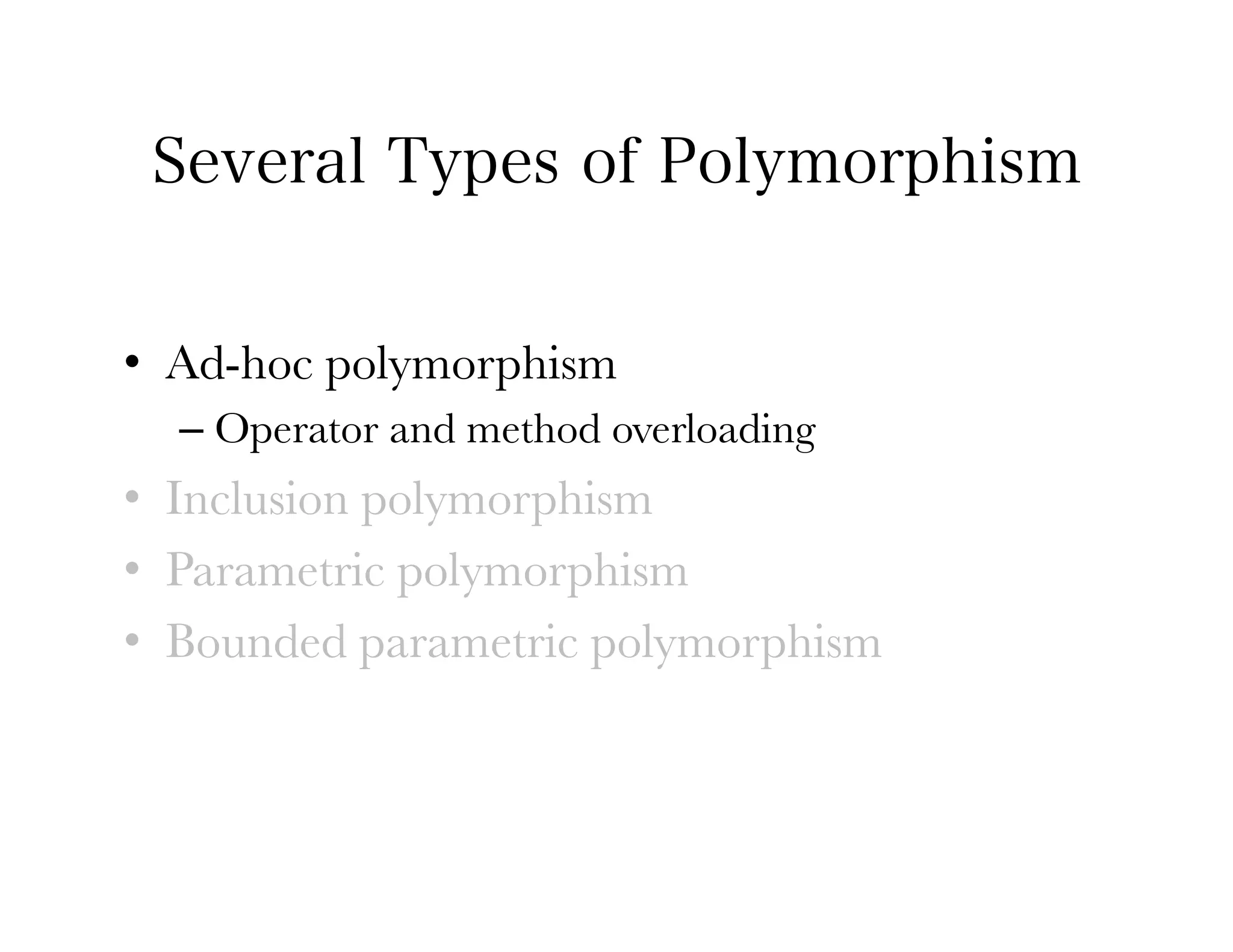 Several Types of Polymorphism


•  Ad-hoc polymorphism
  –  Operator and method overloading
•  Inclusion polymorphism
•  Parametric polymorphism
•  Bounded parametric polymorphism
 