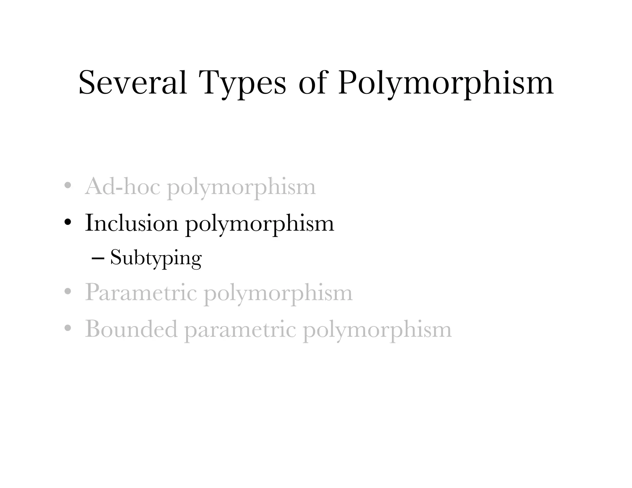 Several Types of Polymorphism


•  Ad-hoc polymorphism
•  Inclusion polymorphism
  –  Subtyping
•  Parametric polymorphism
•  Bounded parametric polymorphism
 