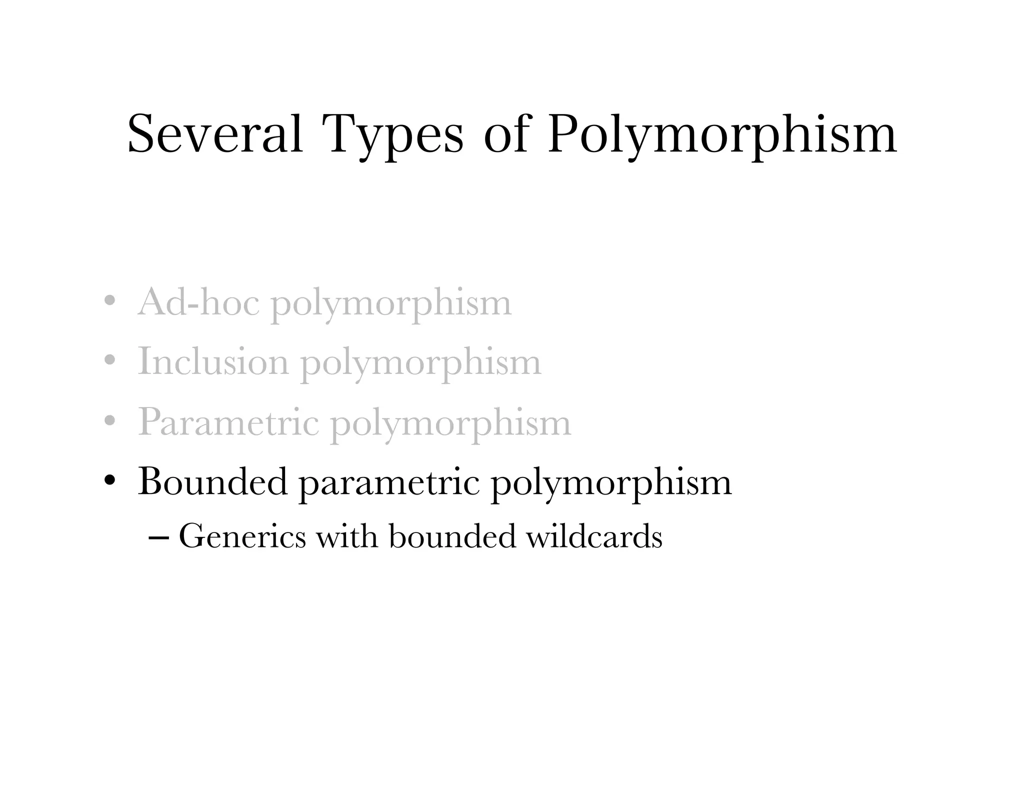 Several Types of Polymorphism


•    Ad-hoc polymorphism
•    Inclusion polymorphism
•    Parametric polymorphism
•    Bounded parametric polymorphism
     –  Generics with bounded wildcards
 