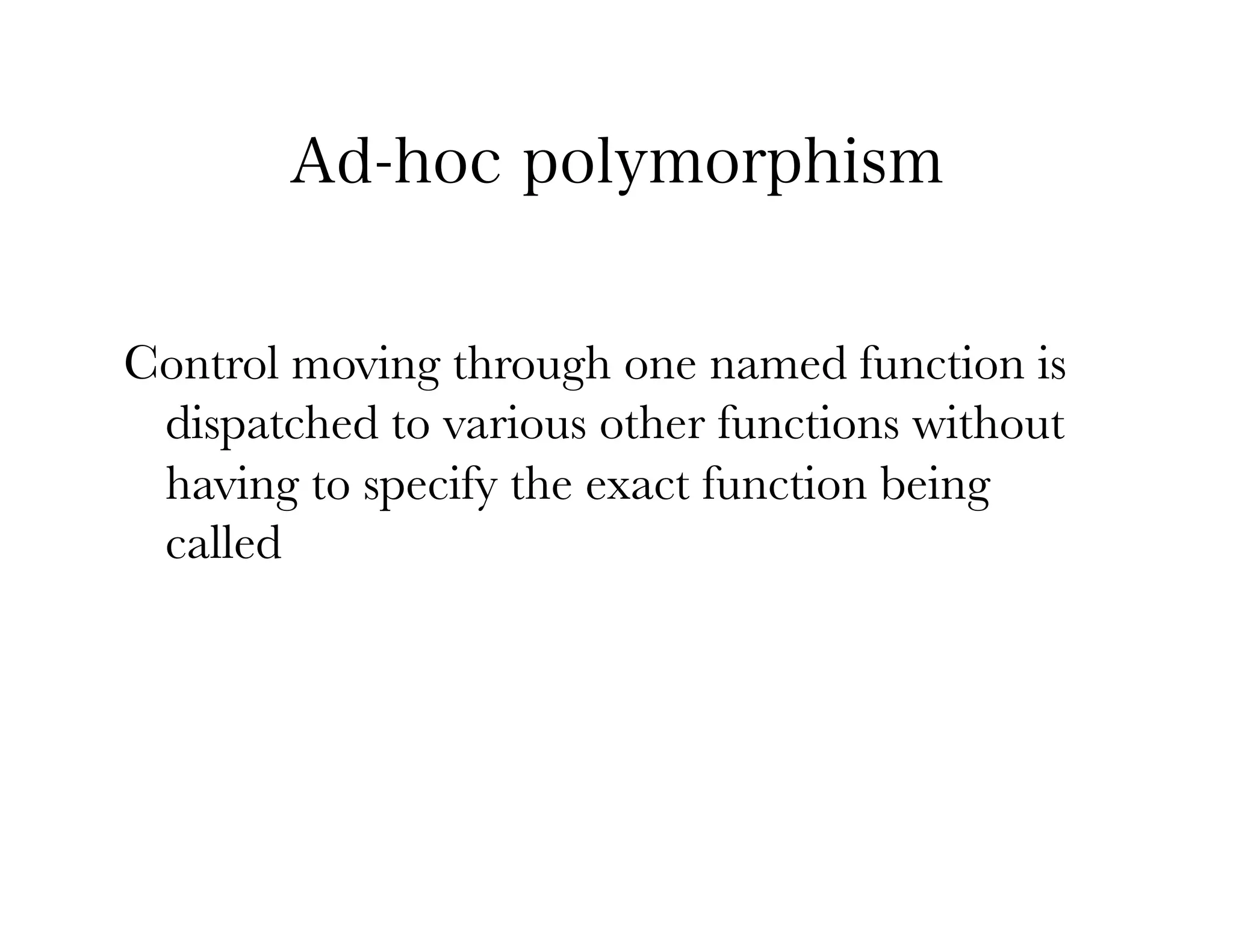 Ad-hoc polymorphism


Control moving through one named function is
 dispatched to various other functions without
 having to specify the exact function being
 called
 