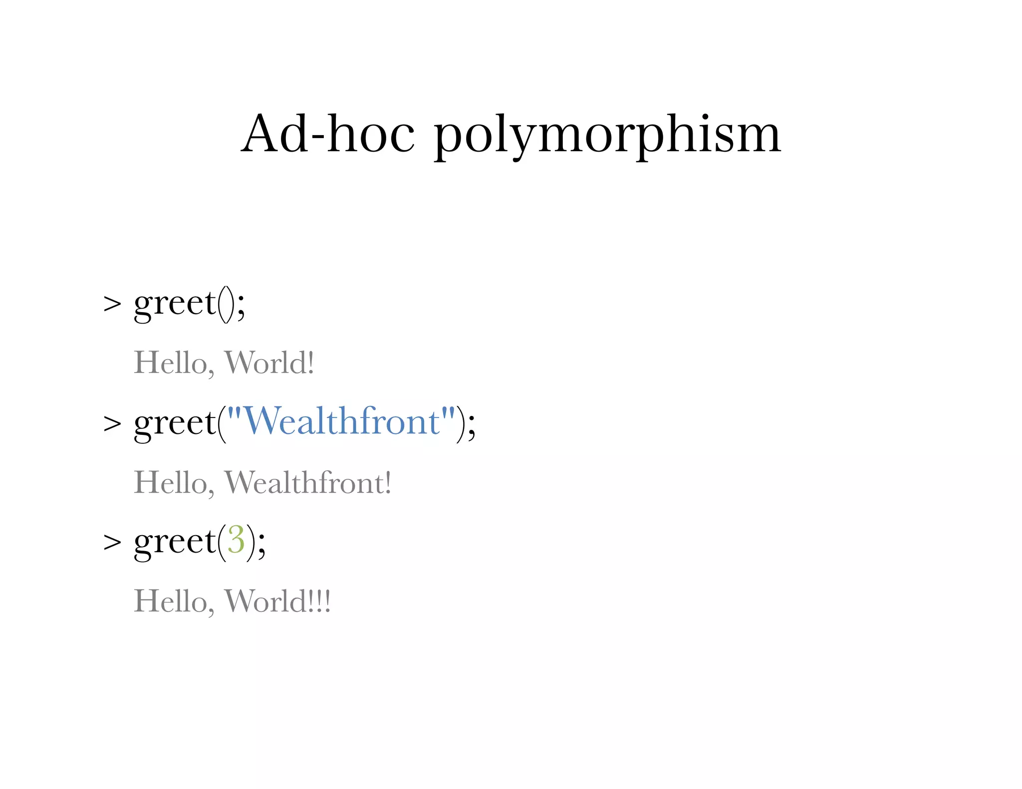 Ad-hoc polymorphism


>   greet();
    Hello, World!
>   greet("Wealthfront");
    Hello, Wealthfront!
>   greet(3);
    Hello, World!!!
 