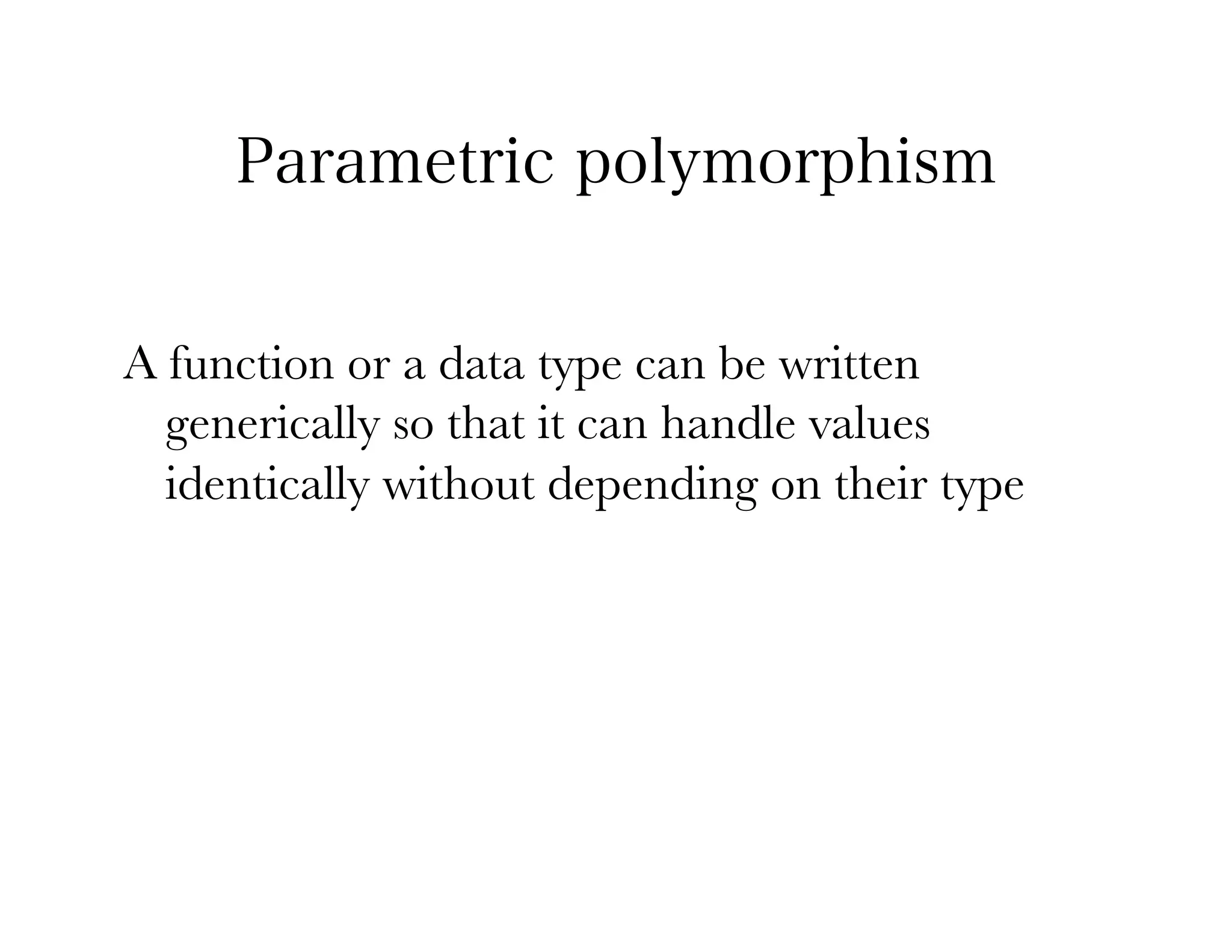 Parametric polymorphism


A function or a data type can be written
  generically so that it can handle values
  identically without depending on their type
 