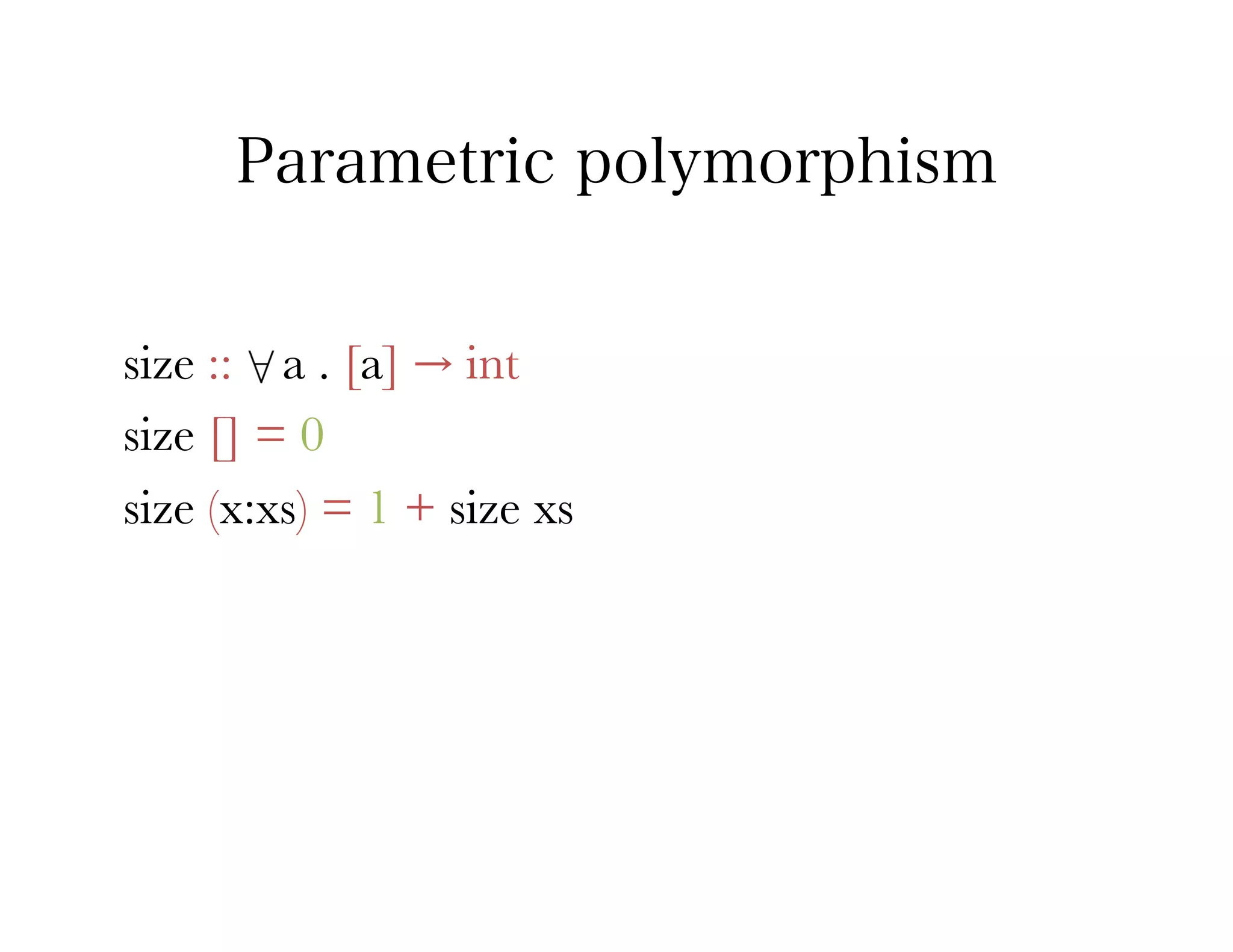 Parametric polymorphism


size :: a . [a] → int
size [] = 0
size (x:xs) = 1 + size xs
 
