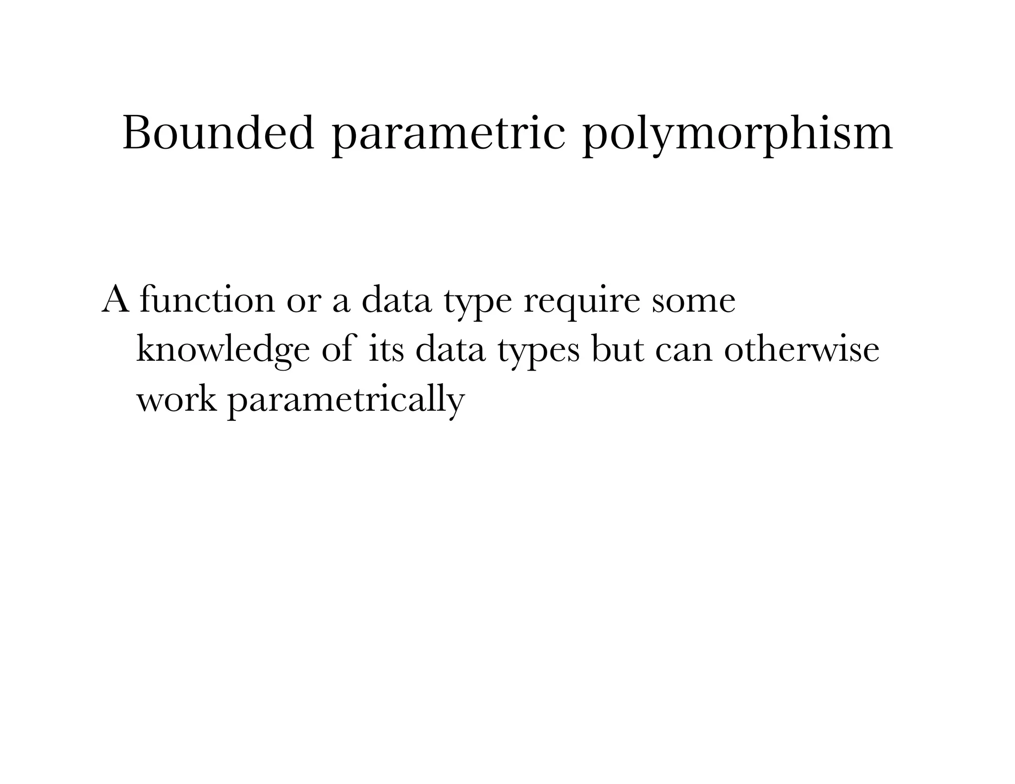 Bounded parametric polymorphism


A function or a data type require some
  knowledge of its data types but can otherwise
  work parametrically
 