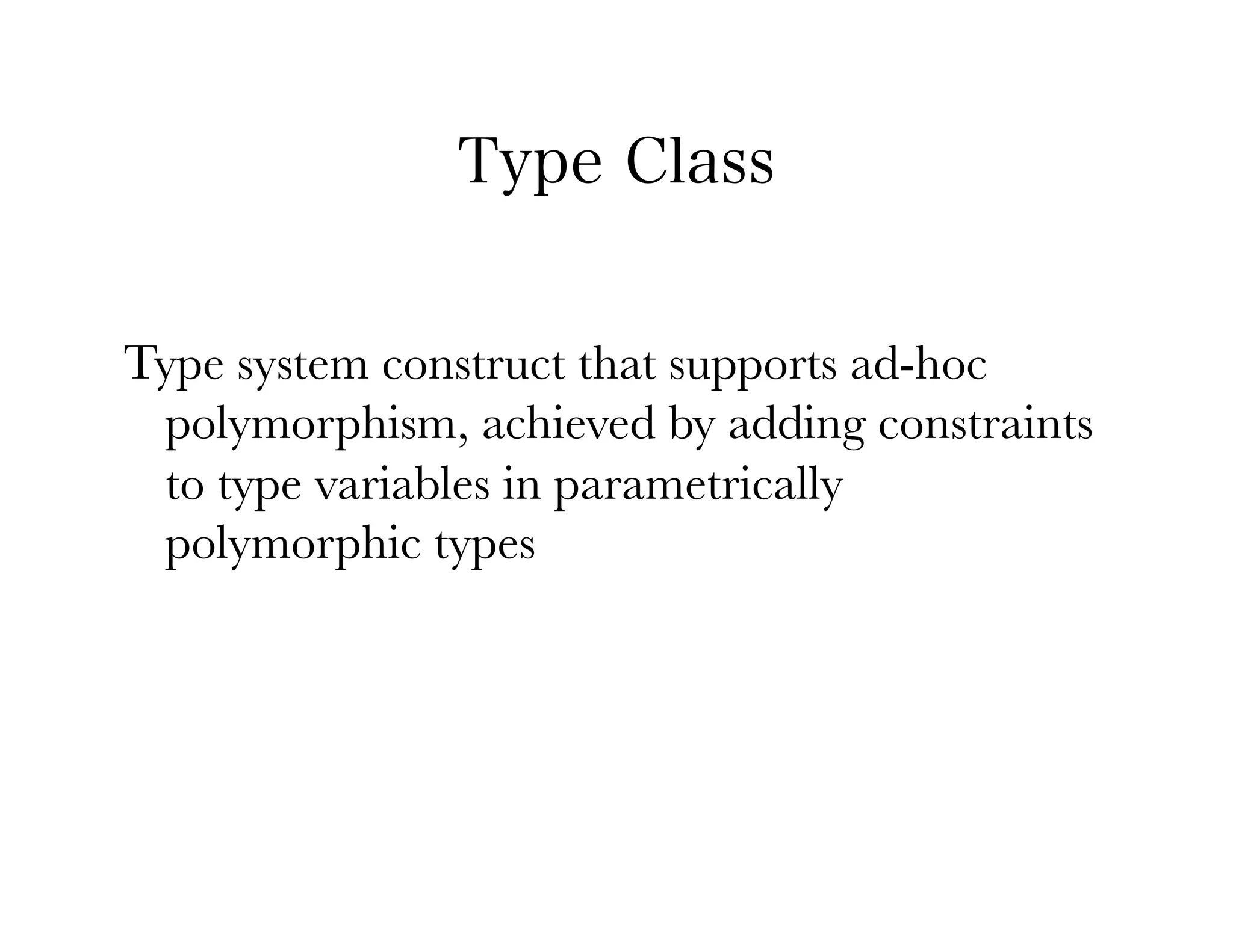 Type Class


Type system construct that supports ad-hoc
 polymorphism, achieved by adding constraints
 to type variables in parametrically
 polymorphic types
 