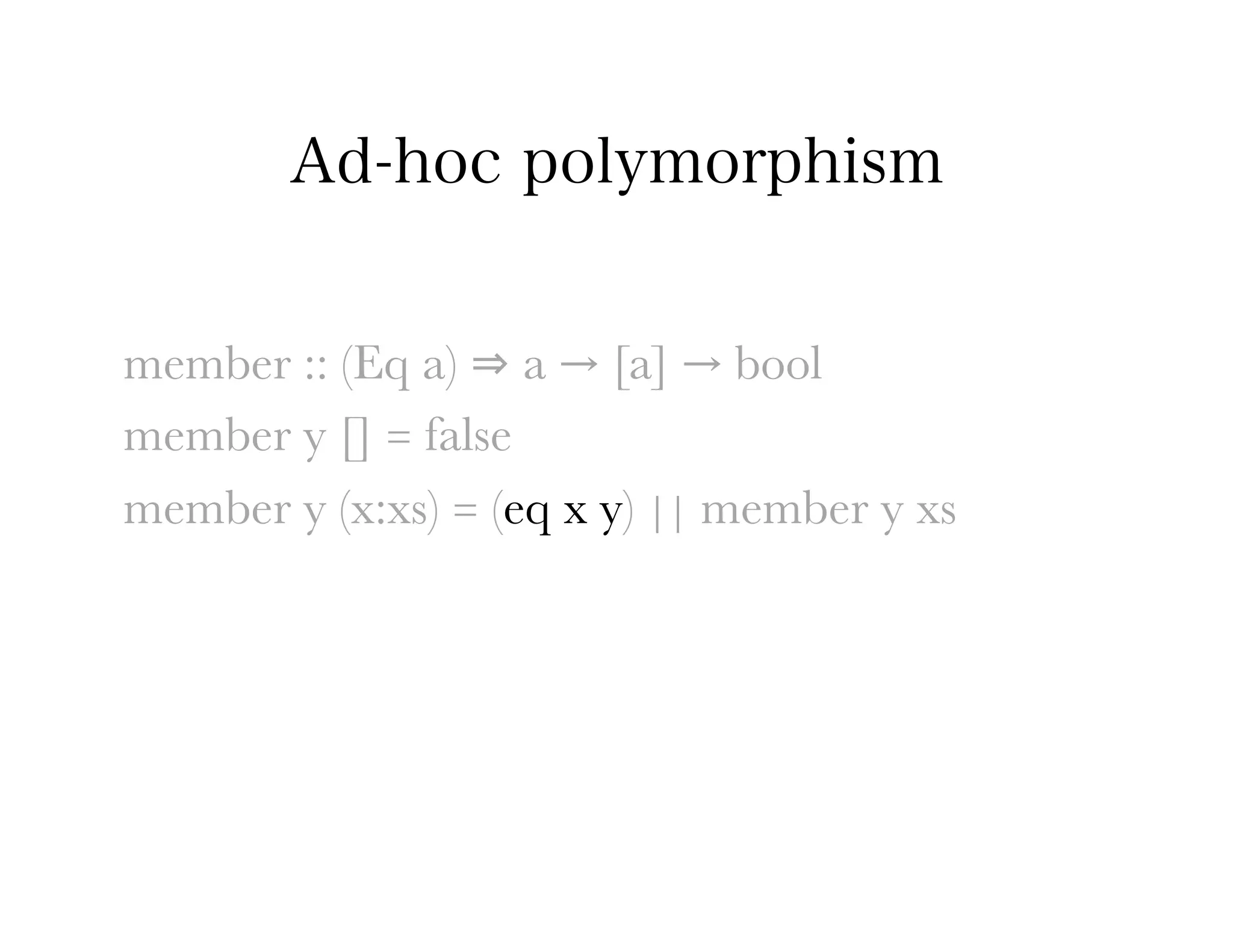 Ad-hoc polymorphism


member :: (Eq a) ⇒ a → [a] → bool
member y [] = false
member y (x:xs) = (eq x y) || member y xs
 