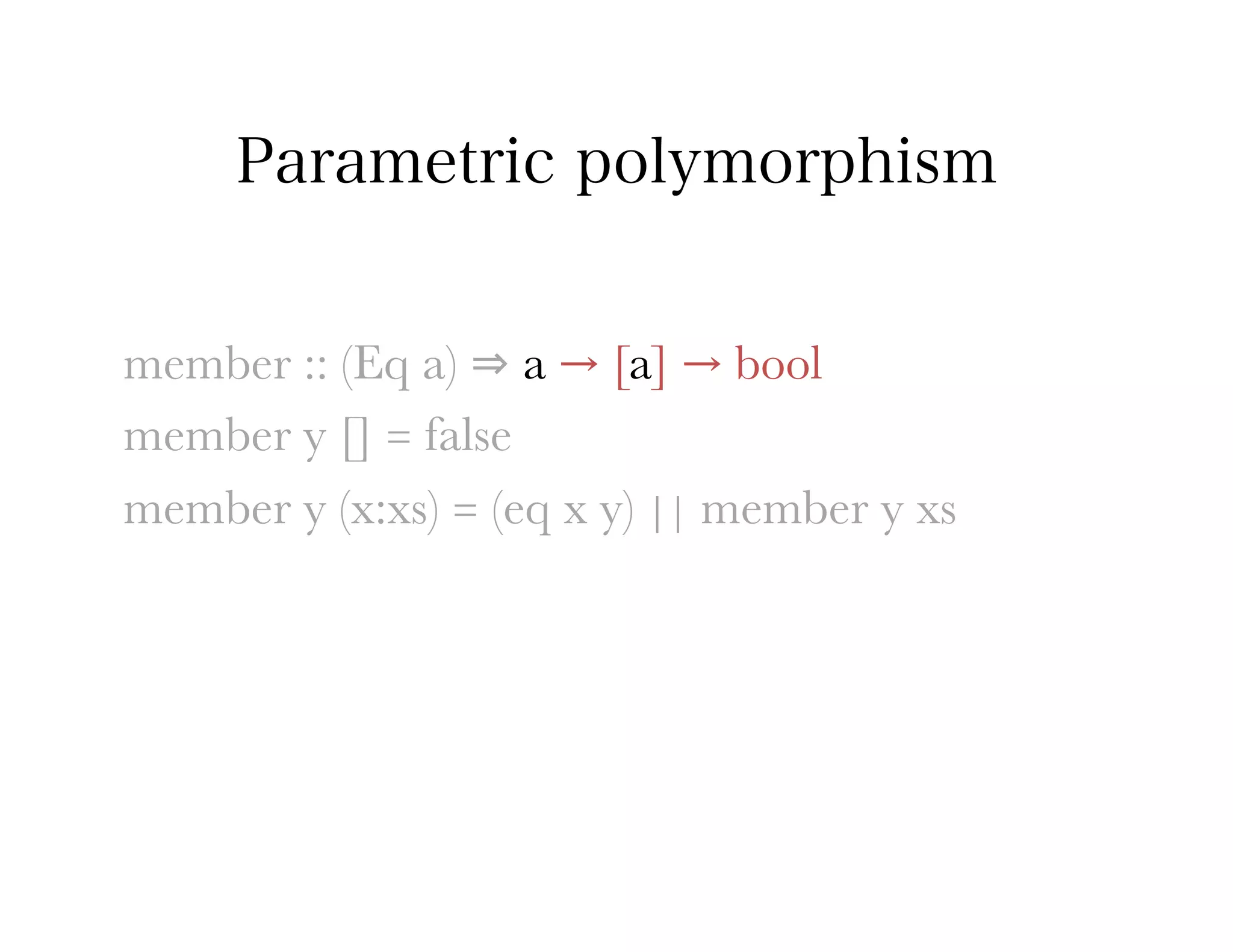 Parametric polymorphism


member :: (Eq a) ⇒ a → [a] → bool
member y [] = false
member y (x:xs) = (eq x y) || member y xs
 