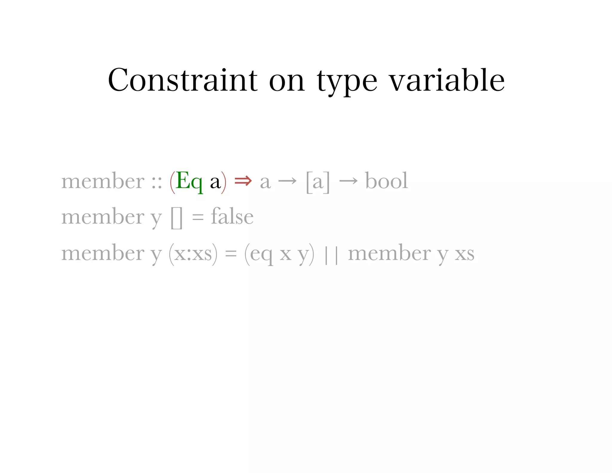 Constraint on type variable


member :: (Eq a) ⇒ a → [a] → bool
member y [] = false
member y (x:xs) = (eq x y) || member y xs
 