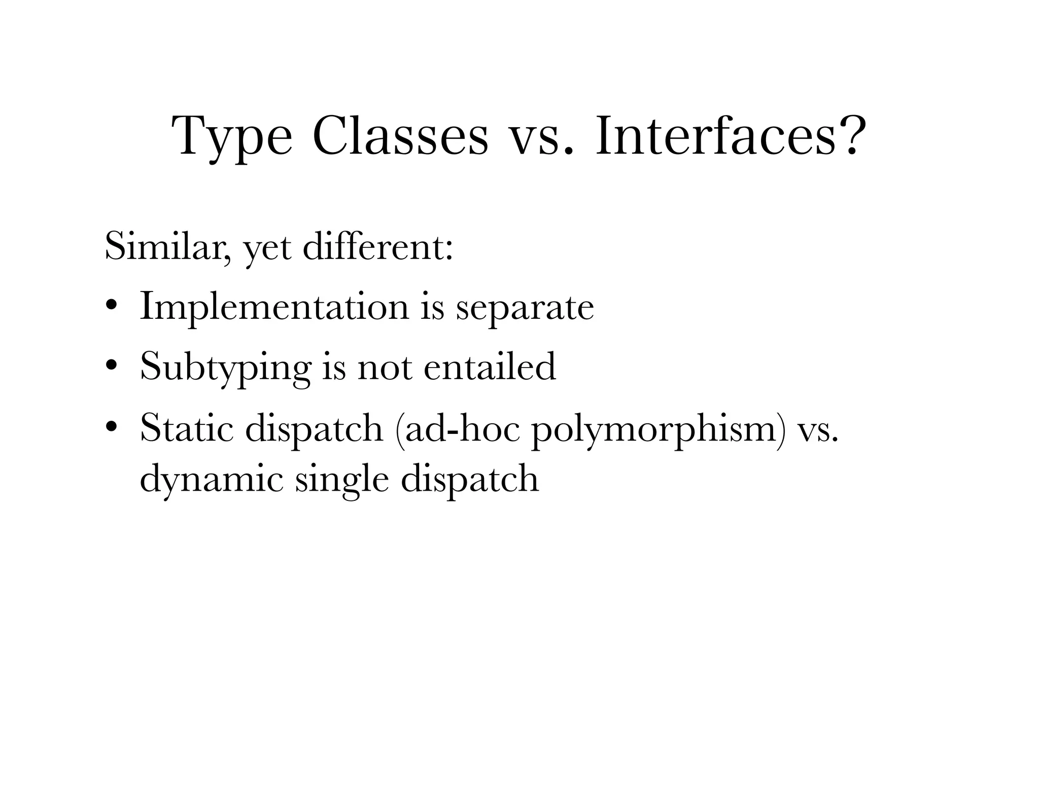 Type Classes vs. Interfaces?
Similar, yet different:
•  Implementation is separate
•  Subtyping is not entailed
•  Static dispatch (ad-hoc polymorphism) vs.
   dynamic single dispatch
 