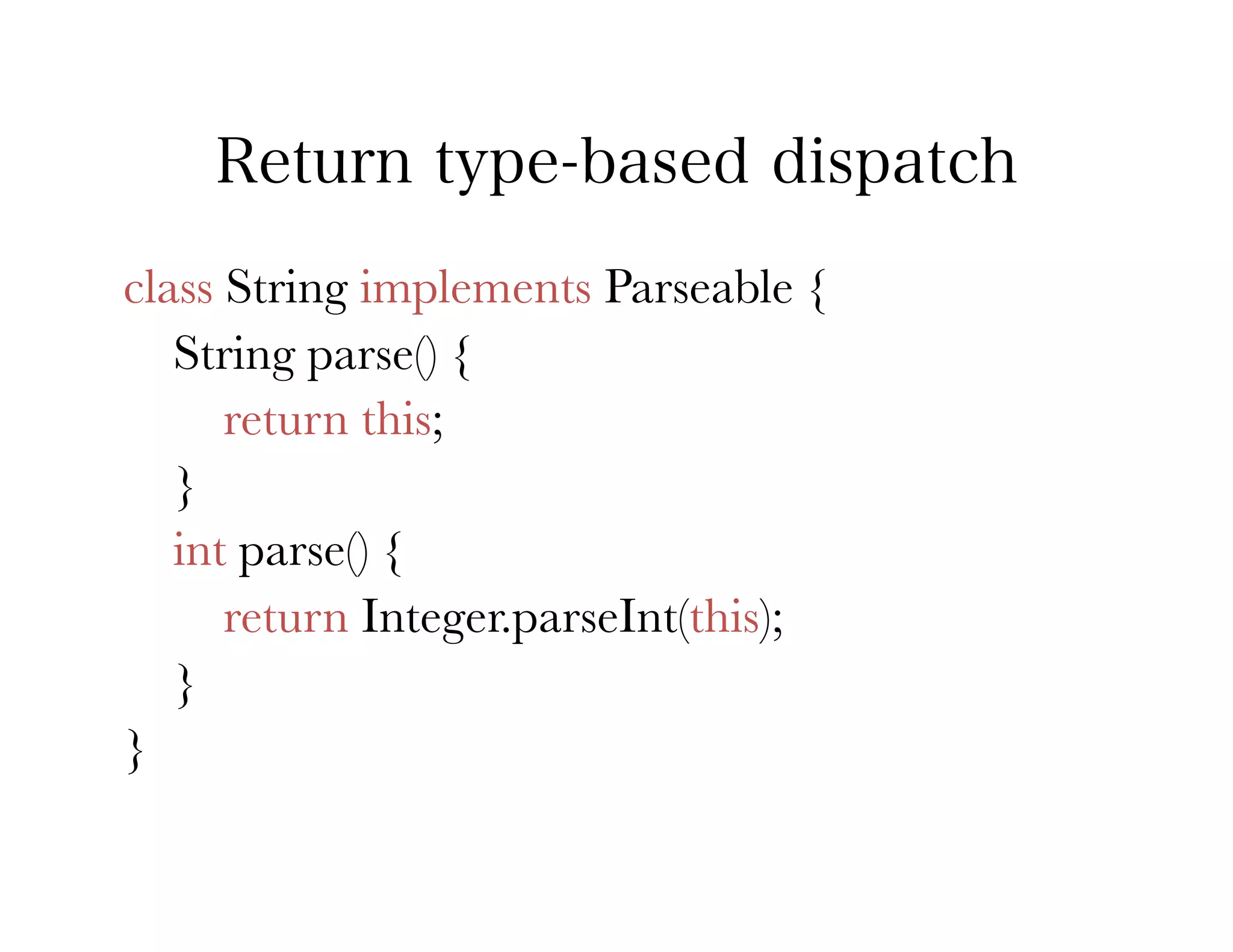 Return type-based dispatch
class String implements Parseable {
   String parse() {
      return this;
   }
   int parse() {
      return Integer.parseInt(this);
   }
}
 