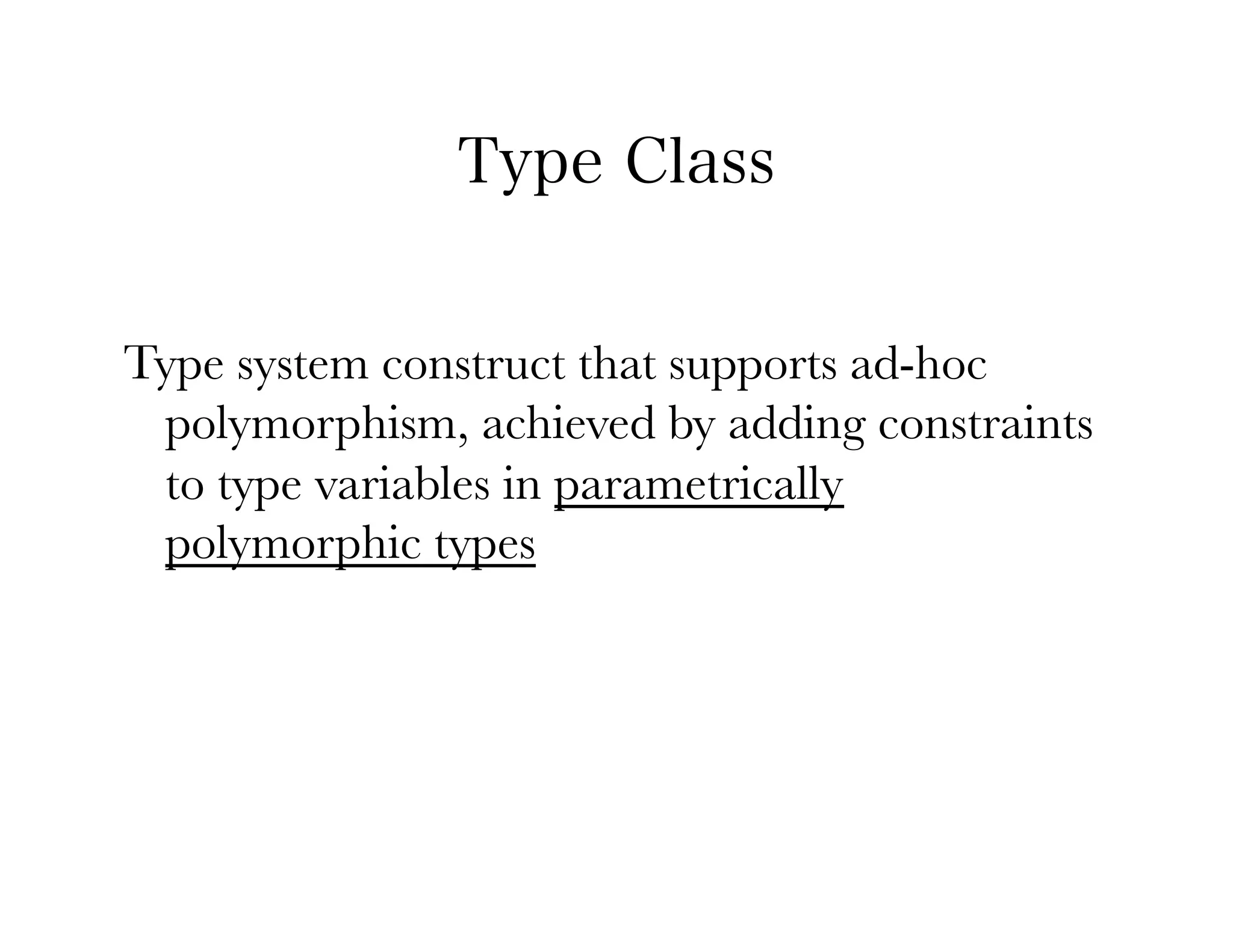 Type Class


Type system construct that supports ad-hoc
 polymorphism, achieved by adding constraints
 to type variables in parametrically
 polymorphic types
 
