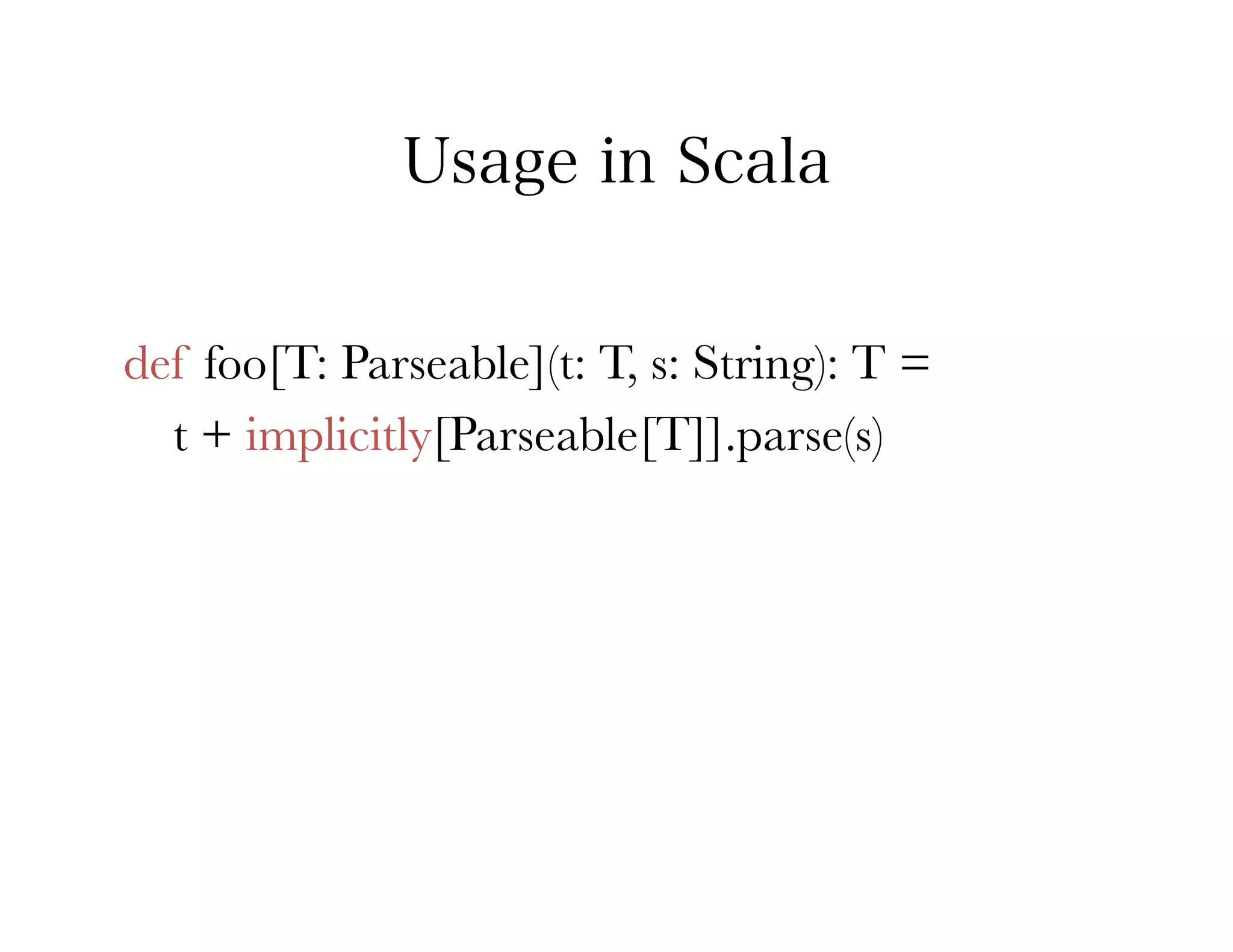 Usage in Scala


def foo[T: Parseable](t: T, s: String): T = 
  t + implicitly[Parseable[T]].parse(s)
 