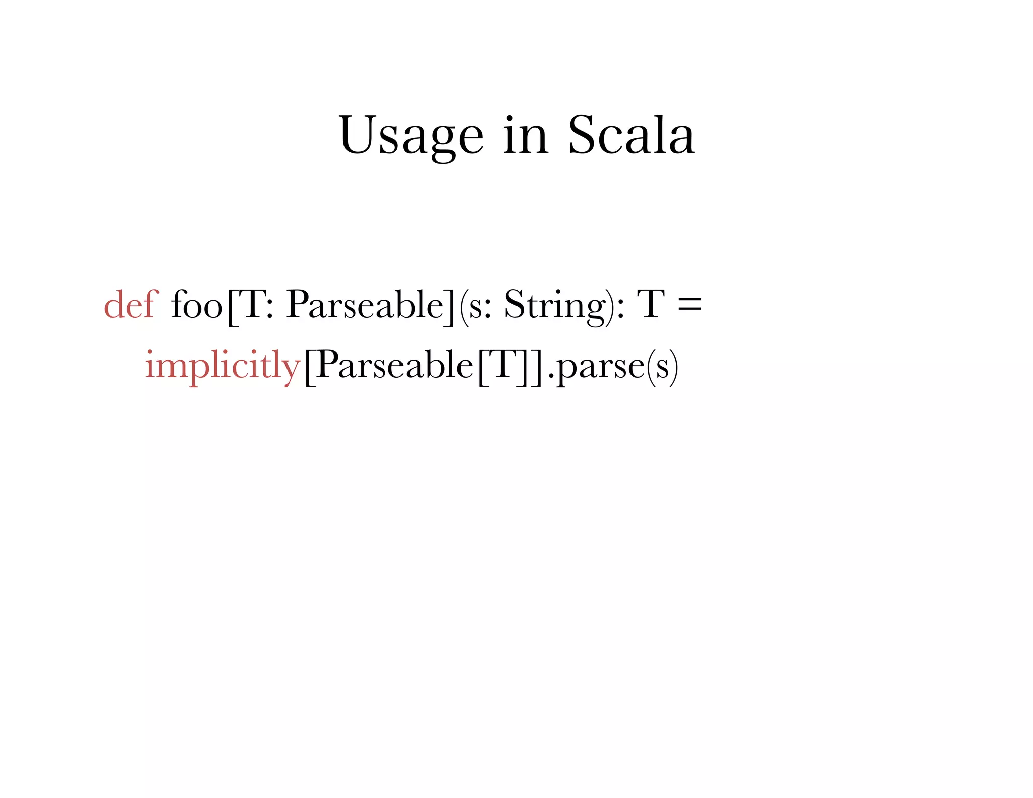 Usage in Scala


def foo[T: Parseable](s: String): T = 
  implicitly[Parseable[T]].parse(s)
 
