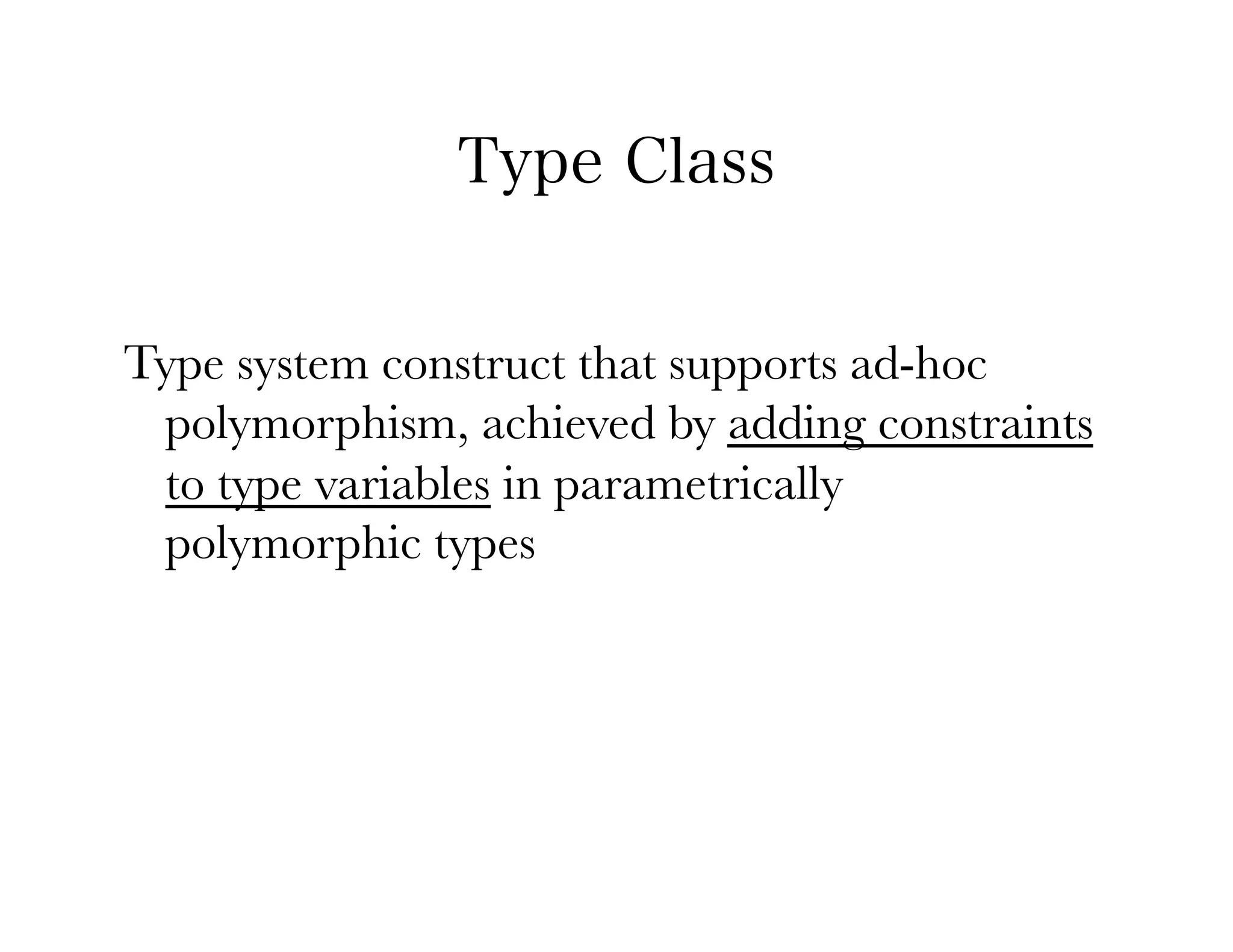Type Class


Type system construct that supports ad-hoc
 polymorphism, achieved by adding constraints
 to type variables in parametrically
 polymorphic types
 