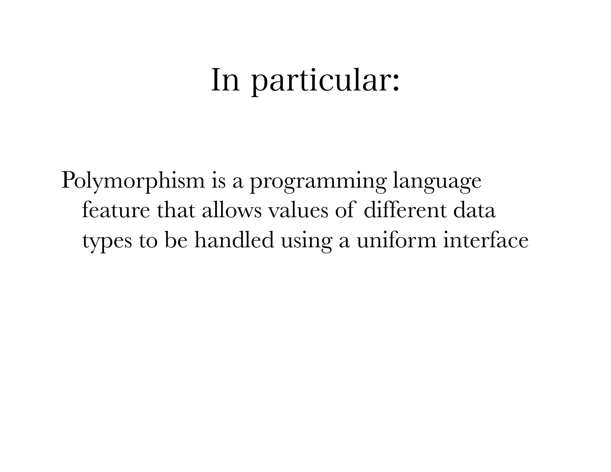 In particular:


Polymorphism is a programming language
  feature that allows values of different data
  types to be handled using a uniform interface
 