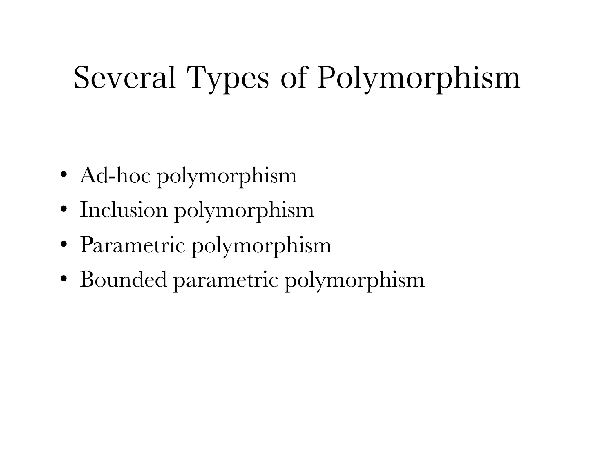 Several Types of Polymorphism


•    Ad-hoc polymorphism
•    Inclusion polymorphism
•    Parametric polymorphism
•    Bounded parametric polymorphism
 