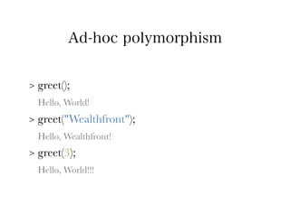 Ad-hoc polymorphism


>   greet();
    Hello, World!
>   greet("Wealthfront");
    Hello, Wealthfront!
>   greet(3);
    Hello, World!!!
 