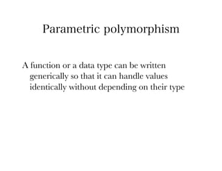 Parametric polymorphism


A function or a data type can be written
  generically so that it can handle values
  identically without depending on their type
 