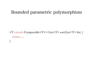 Bounded parametric polymorphism



<T extends Comparable<T>> List<T> sort(List<T> list) {
   return …
}
 