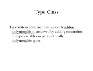Type Class


Type system construct that supports ad-hoc
 polymorphism, achieved by adding constraints
 to type variables in parametrically
 polymorphic types
 