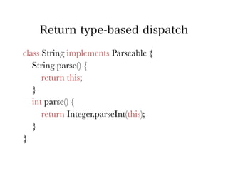 Return type-based dispatch
class String implements Parseable {
   String parse() {
      return this;
   }
   int parse() {
      return Integer.parseInt(this);
   }
}
 