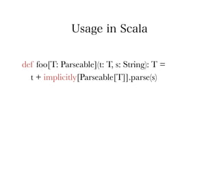 Usage in Scala


def foo[T: Parseable](t: T, s: String): T = 
  t + implicitly[Parseable[T]].parse(s)
 