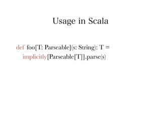 Usage in Scala


def foo[T: Parseable](s: String): T = 
  implicitly[Parseable[T]].parse(s)
 