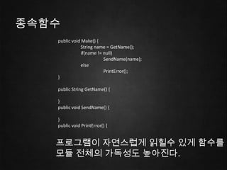 종속함수
   public void Make() {
               String name = GetName();
               if(name != null)
                          SendName(name);
               else
                          PrintError();
   }

   public String GetName() {

   }
   public void SendName() {

   }
   public void PrintError() {


   프로그램이 자연스럽게 읽힐수 있게 함수를 배
   모듈 전체의 가독성도 높아진다.
 