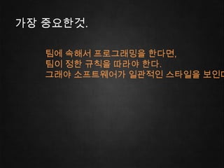 가장 중요한것.

   팀에 속해서 프로그래밍을 한다면,
   팀이 정한 규칙을 따라야 한다.
   그래야 소프트웨어가 일관적인 스타일을 보인다
 