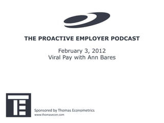 THE PROACTIVE EMPLOYER PODCAST

              February 3, 2012
          Viral Pay with Ann Bares




  Sponsored by Thomas Econometrics
  www.thomasecon.com
 