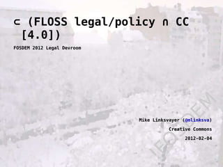 !FOSDEM ⊂  (FLOSS legal/policy ∩ CC [4.0]) FOSDEM 2012 Legal Devroom Mike Linksvayer ( @mlinksva ) Creative Commons 2012-02-04 