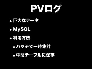 PVログ
•巨大なデータ
•MySQL
•利用方法
 •バッチで一時集計
 •中間テーブルに保存
 