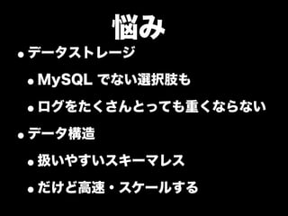 悩み
•データストレージ
 •MySQL でない選択肢も
 •ログをたくさんとっても重くならない
•データ構造
 •扱いやすいスキーマレス
 •だけど高速・スケールする
 