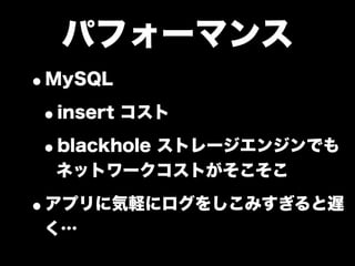 パフォーマンス
•MySQL
 •insert コスト
 •blackhole ストレージエンジンでも
  ネットワークコストがそこそこ

•アプリに気軽にログをしこみすぎると遅
 く…
 