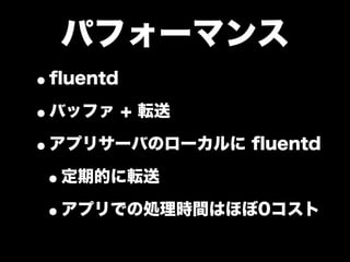 パフォーマンス
•ﬂuentd
•バッファ + 転送
•アプリサーバのローカルに ﬂuentd
 •定期的に転送
 •アプリでの処理時間はほぼ0コスト
 