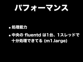 パフォーマンス

•処理能力
•中央の ﬂuentd は1台、1スレッドで
 十分処理できてる (m1.large)
 