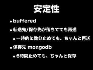 安定性
•buffered
•転送先/保存先が落ちてても再送
 •一時的に数分止めても、ちゃんと再送
•保存先 mongodb
 •6時間止めても、ちゃんと保存
 