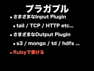 プラガブル
•さまざまなInput Plugin
 •tail / TCP / HTTP etc...
•さまざまなOutput Plugin
 •s3 / mongo / td / hdfs ...
•Rubyで書ける
 