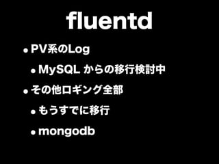 ﬂuentd
•PV系のLog
 •MySQL からの移行検討中
•その他ロギング全部
 •もうすでに移行
 •mongodb
 