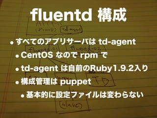 ﬂuentd 構成
•すべてのアプリサーバは td-agent
 •CentOS なので rpm で
 •td-agent は自前のRuby1.9.2入り
 •構成管理は puppet
  •基本的に設定ファイルは変わらない
 