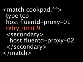 <match cookpad.**>
 type tcp
 host ﬂuentd-proxy-01
 retry_limit 9
 <secondary>
  host ﬂuentd-proxy-02
 </secondary>
</match>
 