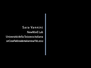 S a r a Va n n i n i
                     NewMinE Lab
Università della Svizzera italiana
1stCrossFieldresidentialseminarFeb.2012
 