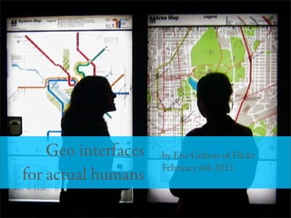 Geo interfaces   by Eric Gelinas of Flickr
                     February 6th 2012
for actual humans
 