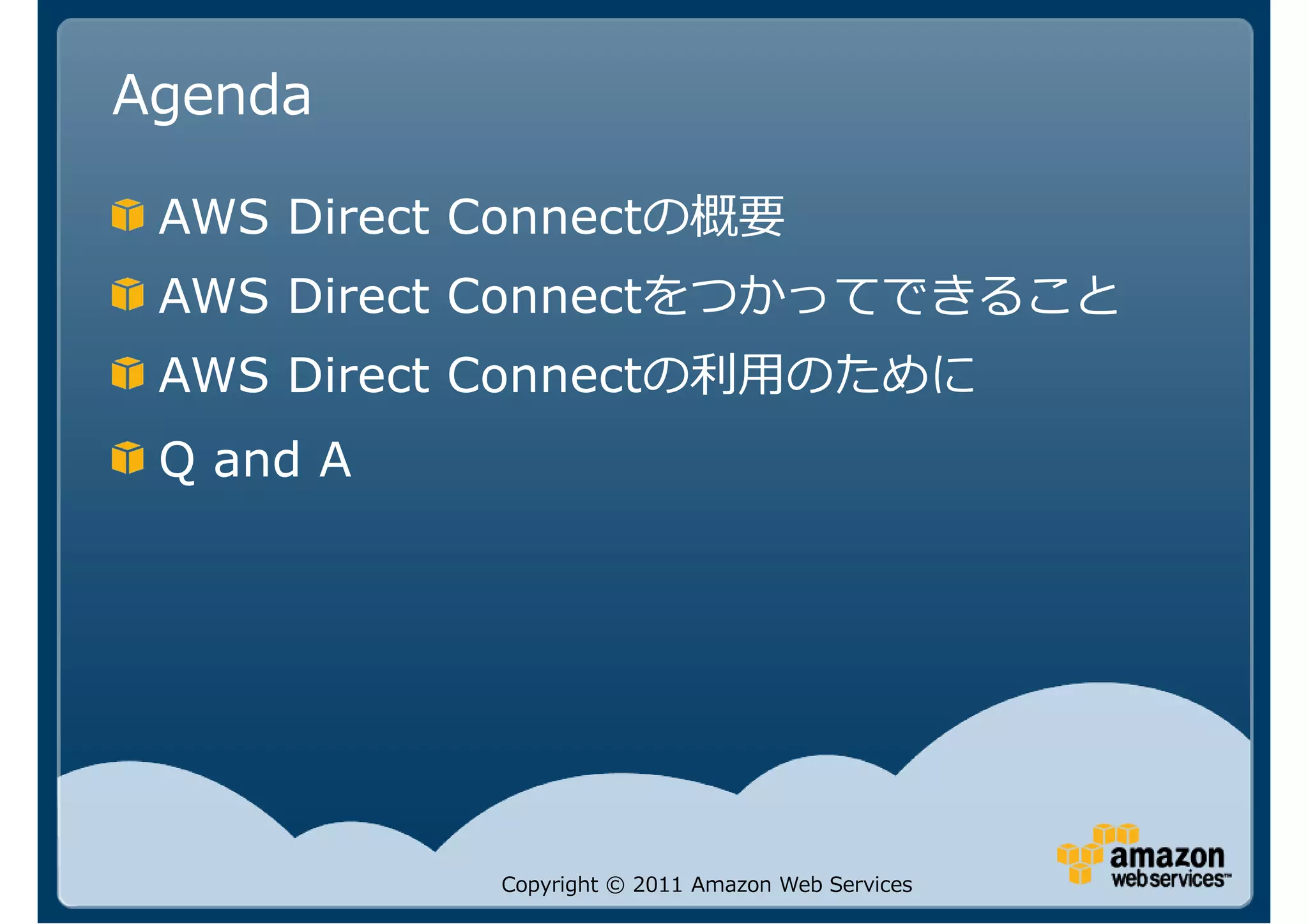 Agenda

 AWS Direct Connectの概要
 AWS Direct Connectをつかってできること
 AWS Direct Connect
 Q and A




             Copyright © 2011 Amazon Web Services
 